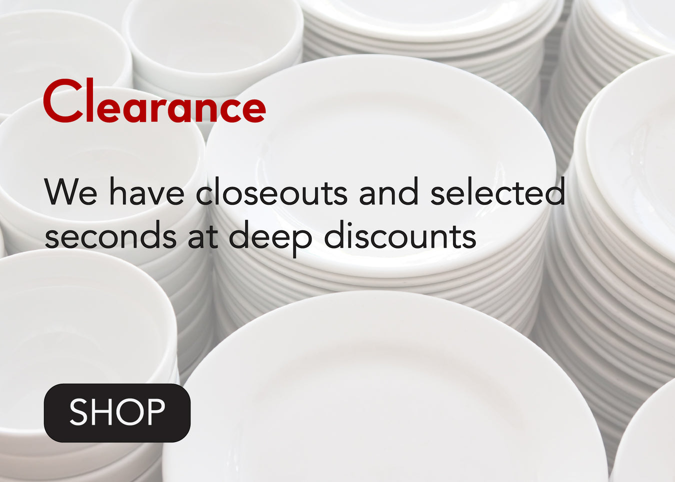 Clearance  We have closeouts and selected seconds at deep discounts Shop button
