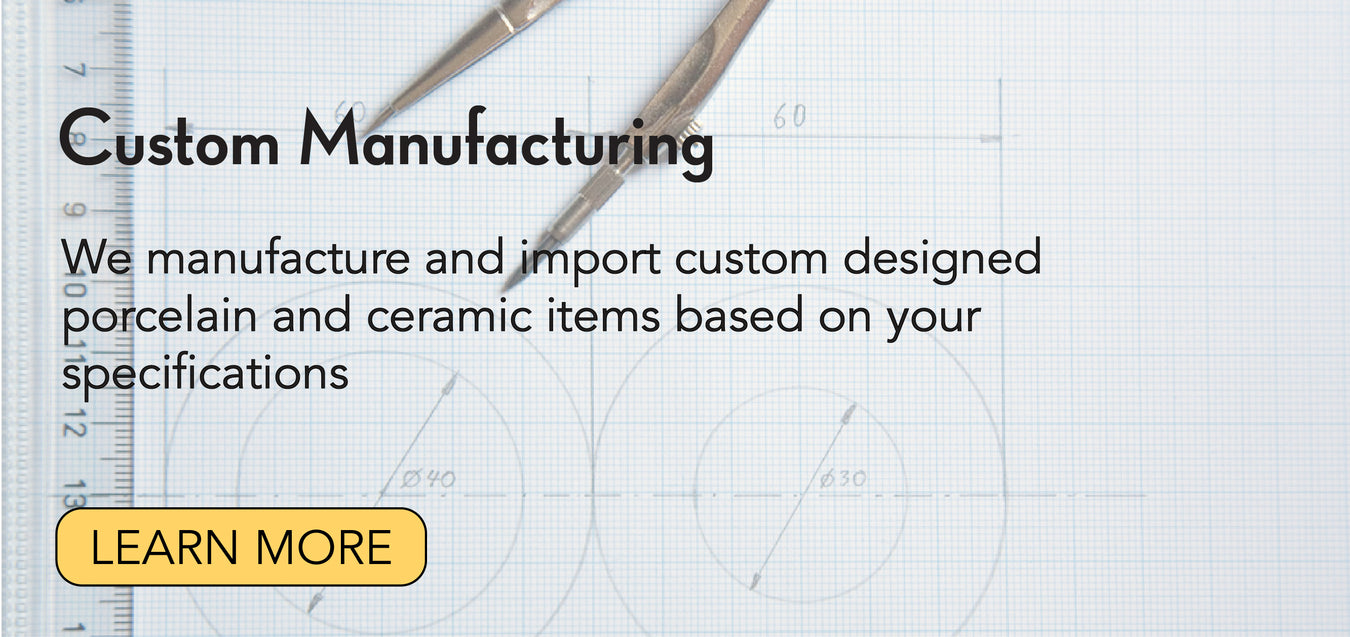 Custom Manufacturing We manufacture and import custom designed porcelain and ceramic pieces based on your design.  Learn more button